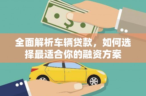 三穗全面解析车辆贷款，如何选择最适合你的融资方案