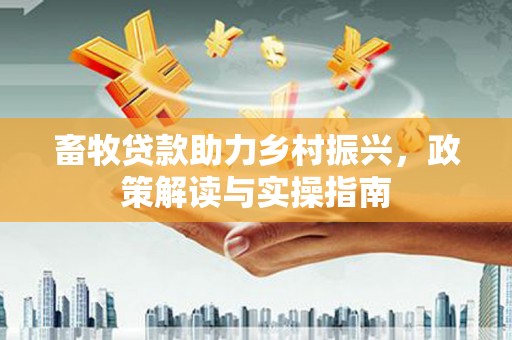 三穗畜牧贷款助力乡村振兴，政策解读与实操指南