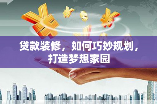 三穗贷款装修，如何巧妙规划，打造梦想家园