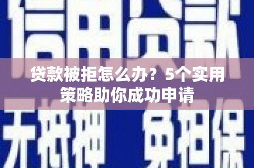 三穗贷款被拒怎么办？5个实用策略助你成功申请