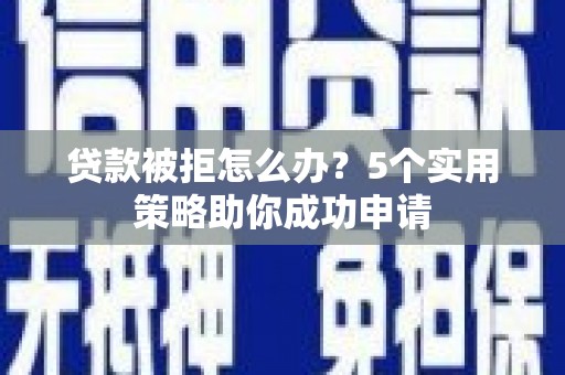 三穗贷款被拒怎么办？5个实用策略助你成功申请