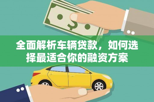 三穗全面解析车辆贷款，如何选择最适合你的融资方案