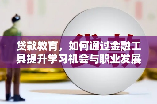 三穗贷款教育，如何通过金融工具提升学习机会与职业发展