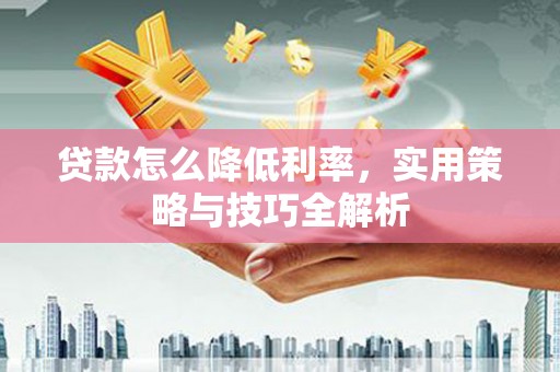 三穗贷款怎么降低利率，实用策略与技巧全解析