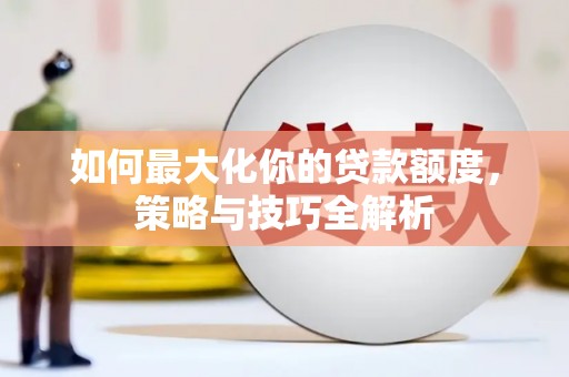 三穗如何最大化你的贷款额度，策略与技巧全解析