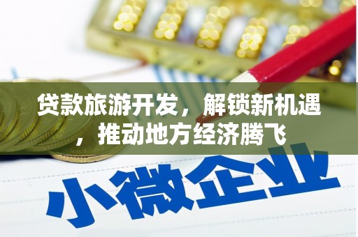 三穗贷款旅游开发，解锁新机遇，推动地方经济腾飞