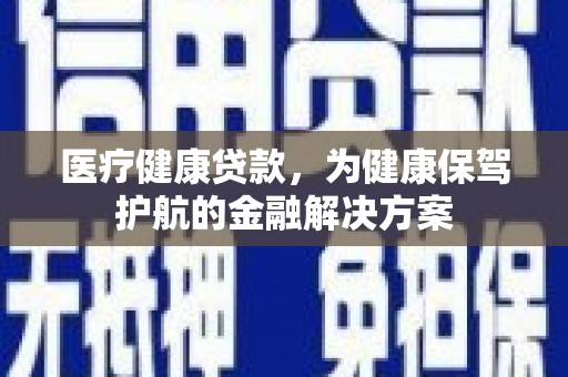 三穗医疗健康贷款，为健康保驾护航的金融解决方案