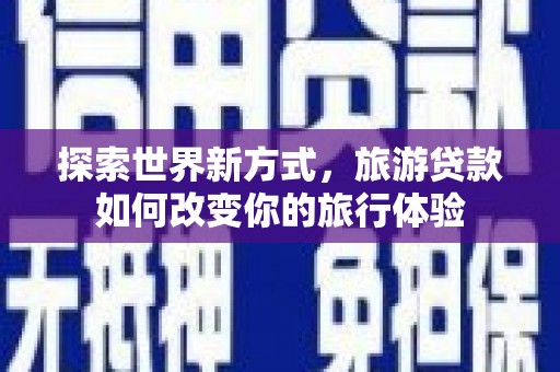 三穗探索世界新方式，旅游贷款如何改变你的旅行体验