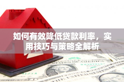 三穗如何有效降低贷款利率，实用技巧与策略全解析