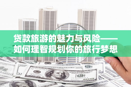 三穗贷款旅游的魅力与风险——如何理智规划你的旅行梦想