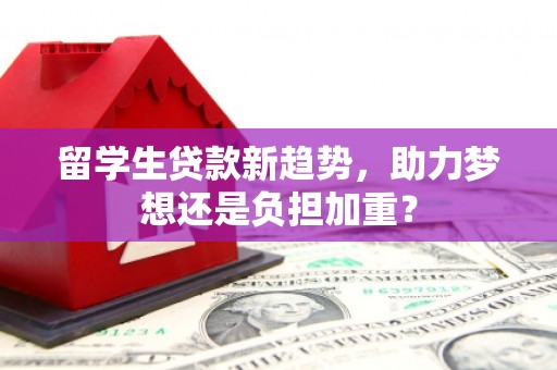 三穗留学生贷款新趋势，助力梦想还是负担加重？