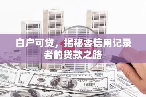 三穗白户可贷，揭秘零信用记录者的贷款之路