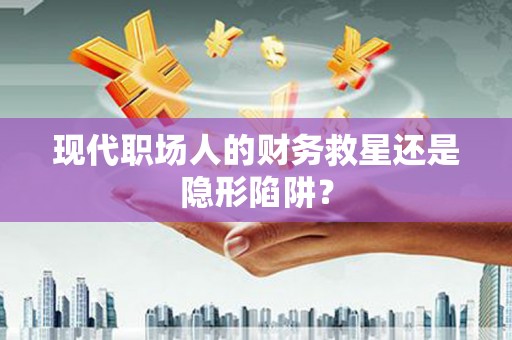 三穗现代职场人的财务救星还是隐形陷阱？