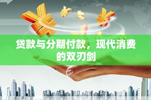 三穗贷款与分期付款，现代消费的双刃剑