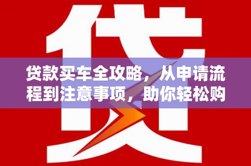 三穗贷款买车全攻略，从申请流程到注意事项，助你轻松购车